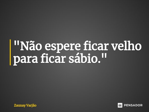 "⁠Não espere ficar velho para ficar sábio."... Frase de Zaunay Varjão.