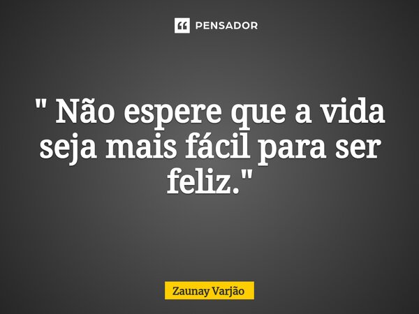 ⁠" Não espere que a vida seja mais fácil para ser feliz."... Frase de Zaunay Varjão.