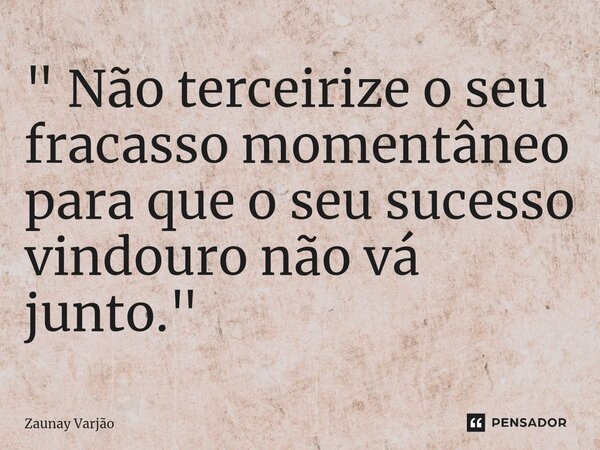 ⁠" Não terceirize o seu fracasso momentâneo para que o seu sucesso vindouro não vá junto."... Frase de Zaunay Varjão.