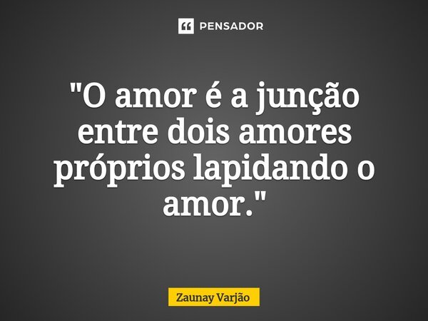 ⁠"O amor é a junção entre dois amores próprios lapidando o amor."... Frase de Zaunay Varjão.