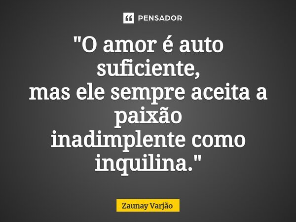 ⁠"O amor é auto suficiente, mas ele sempre aceita a paixão inadimplente como inquilina."... Frase de Zaunay Varjão.