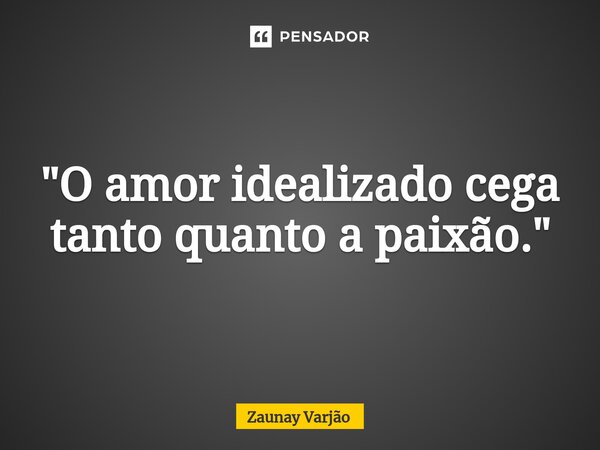 ⁠"O amor idealizado cega tanto quanto a paixão."... Frase de Zaunay Varjão.