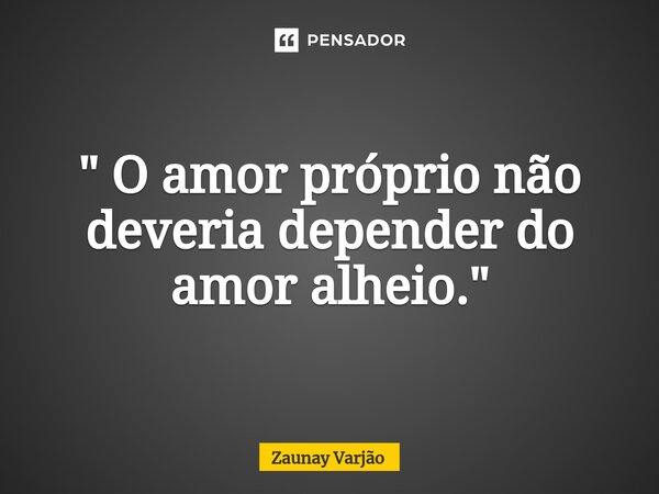 ⁠" O amor próprio não deveria depender do amor alheio."... Frase de Zaunay Varjão.