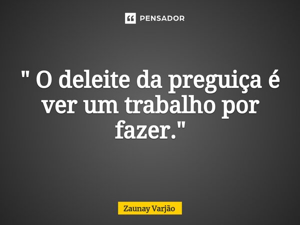 ⁠" O deleite da preguiça é ver um trabalho por fazer."... Frase de Zaunay Varjão.