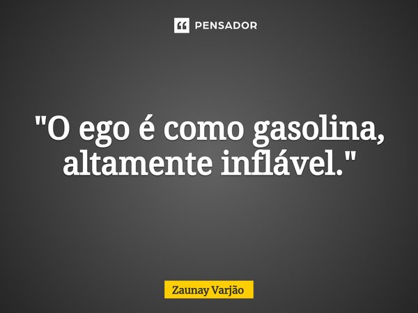 ⁠"O ego é como gasolina, altamente inflável."... Frase de Zaunay Varjão.