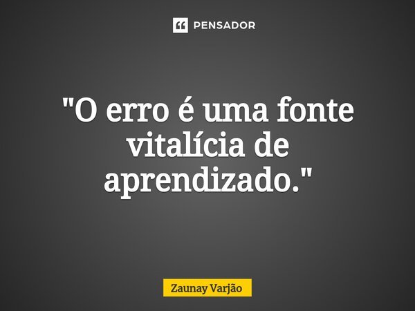 ⁠"O erro é uma fonte vitalícia de aprendizado."... Frase de Zaunay Varjão.