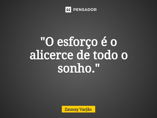 ⁠"O esforço é o alicercede todo o sonho."... Frase de Zaunay Varjão.