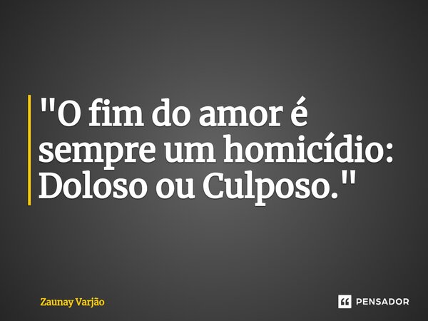 "⁠O fim do amor é sempre um homicídio: Doloso ou Culposo."... Frase de Zaunay Varjão.