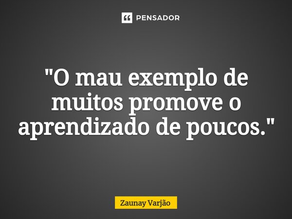 ⁠"O mau exemplo de muitos promove o aprendizado de poucos."... Frase de Zaunay Varjão.