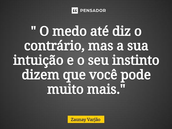 ⁠" O medo até diz o contrário, mas a sua intuição e o seu instinto dizem que você pode muito mais."... Frase de Zaunay Varjão.