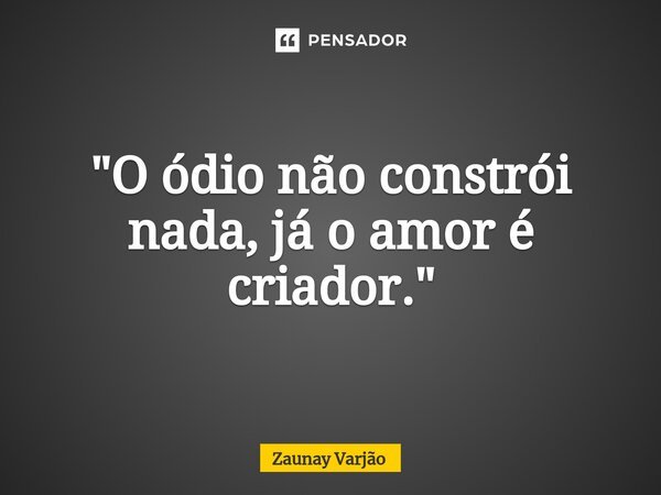 ⁠"O ódio não constrói nada, já o amor é criador."... Frase de Zaunay Varjão.