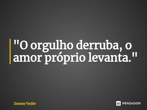 ⁠"O orgulho derruba, o amor próprio levanta."... Frase de Zaunay Varjão.