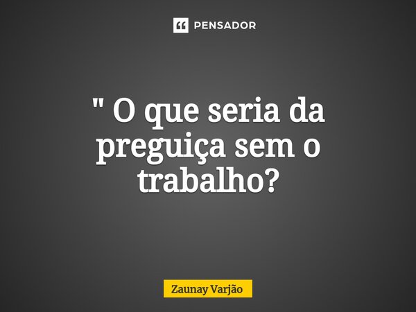 ⁠" O que seria da preguiça sem o trabalho?... Frase de Zaunay Varjão.