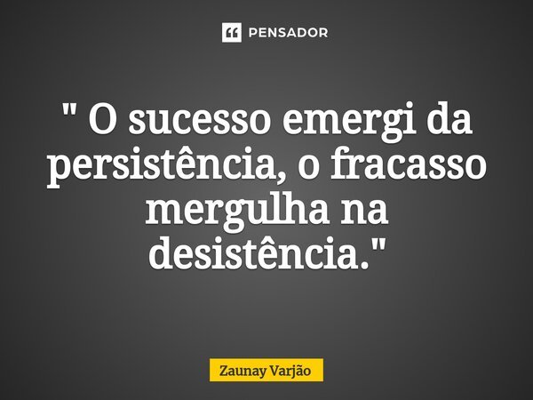 ⁠" O sucesso emergi da persistência, o fracasso mergulha na desistência."... Frase de Zaunay Varjão.