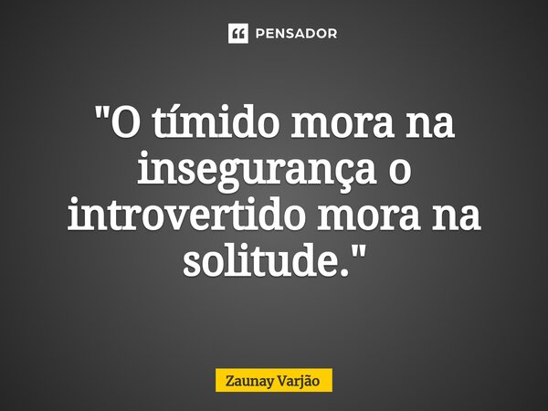 ⁠"O tímido mora na insegurança o introvertido mora na solitude."... Frase de Zaunay Varjão.