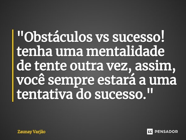 ⁠"Obstáculos vs sucesso! tenha uma mentalidade de tente outra vez, assim, você sempre estará a uma tentativa do sucesso."... Frase de Zaunay Varjão.