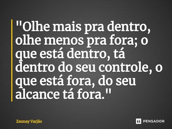 "Olhe mais pra dentro, olhe menos pra fora; o que está dentro, tá dentro do seu controle, o que está fora, do seu alcance tá fora."... Frase de Zaunay Varjão.