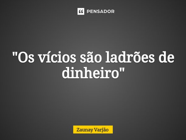 ⁠"Os vícios são ladrões de dinheiro"... Frase de Zaunay Varjão.