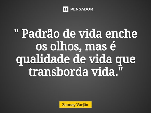 ⁠" Padrão de vida enche os olhos, mas é qualidade de vida que transborda vida."... Frase de Zaunay Varjão.