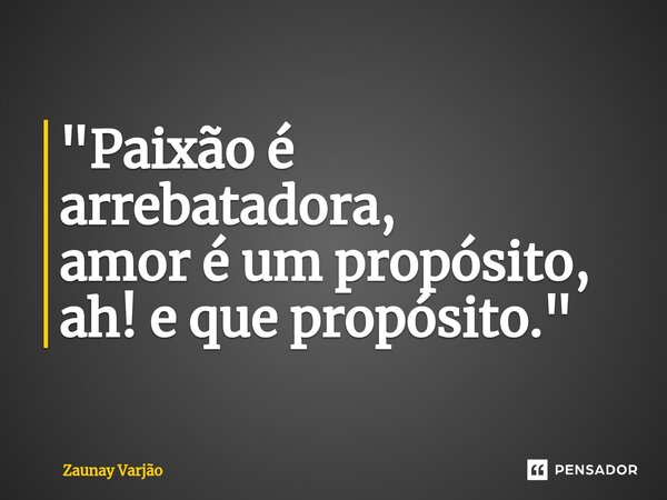 "Paixão é arrebatadora, amor é um propósito, ah! e que propósito."... Frase de Zaunay Varjão.