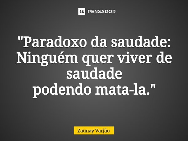 ⁠"Paradoxo da saudade: Ninguém quer viver de saudade podendo mata-la."... Frase de Zaunay Varjão.