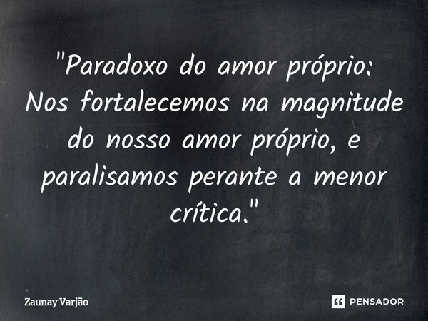 ⁠"Paradoxo do amor próprio: Nos fortalecemos na magnitude do nosso amor próprio, e paralisamos perante a menor crítica."... Frase de Zaunay Varjão.