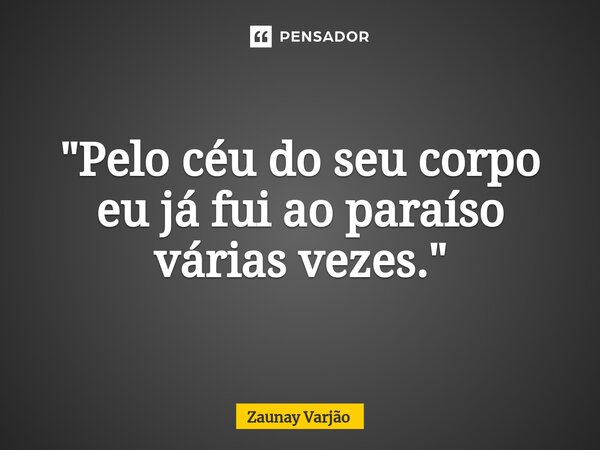 "Pelo céu do seu corpo eu já fui ao paraíso várias vezes."... Frase de Zaunay Varjão.