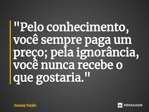 ⁠"Pelo conhecimento, você sempre paga um preço; pela ignorância, você nunca recebe o que gostaria."... Frase de Zaunay Varjão.