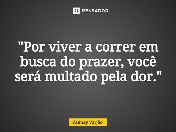 ⁠"Por viver a correr em busca do prazer, você será multado pela dor."... Frase de Zaunay Varjão.