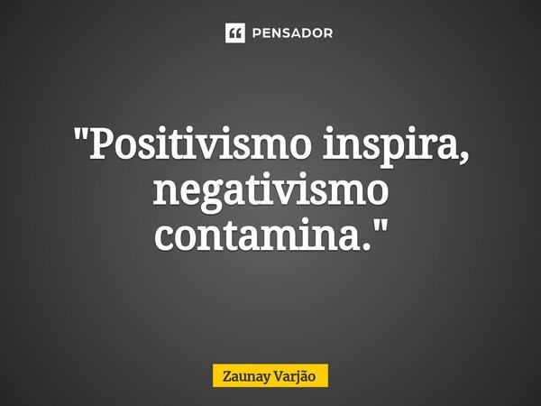 ⁠"Positivismo inspira, negativismo contamina."... Frase de Zaunay Varjão.