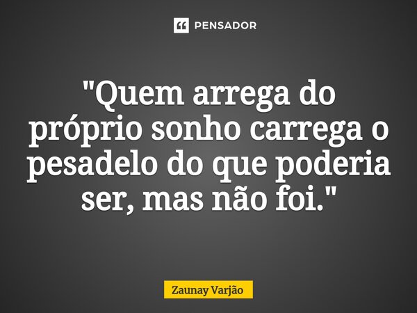 "Quem arrega do próprio sonho carrega o pesadelo do que poderia ser, mas não foi."... Frase de Zaunay Varjão.