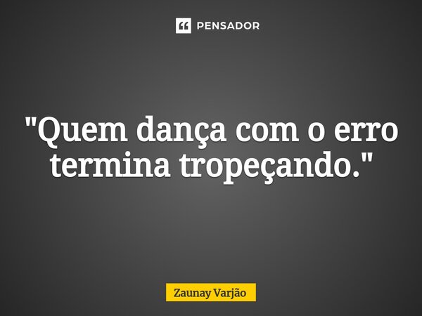 ⁠"Quem dança com o erro termina tropeçando."... Frase de Zaunay Varjão.
