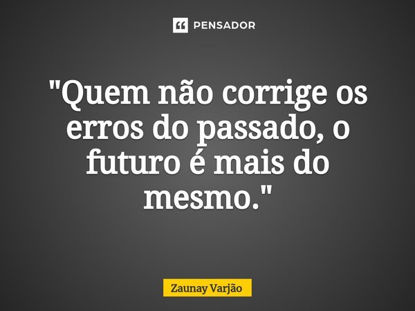 ⁠"Quem não corrige os erros do passado, o futuro é mais do mesmo."... Frase de Zaunay Varjão.