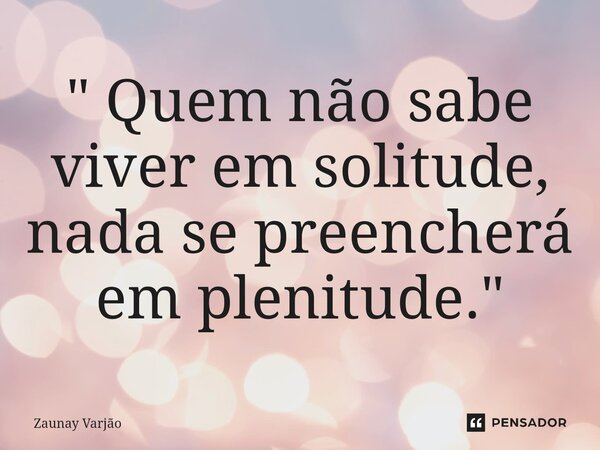 ⁠" Quem não sabe viver em solitude, nada se preencherá em plenitude."... Frase de Zaunay Varjão.