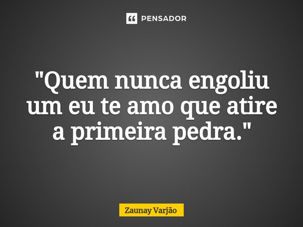 ⁠"Quem nunca engoliu um eu te amo que atire a primeira pedra."... Frase de Zaunay Varjão.