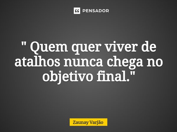 ⁠" Quem quer viver de atalhos nunca chega no objetivo final."... Frase de Zaunay Varjão.