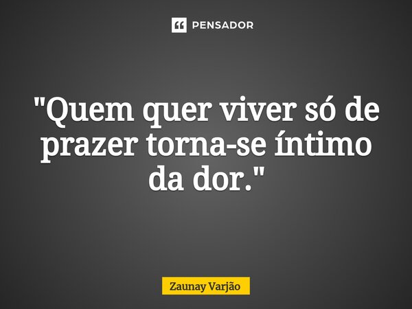 ⁠"Quem quer viver só de prazer torna-se íntimo da dor."... Frase de Zaunay Varjão.