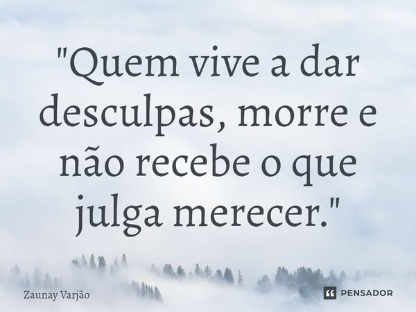 ⁠"Quem vive a dar desculpas, morre e não recebe o que julga merecer."... Frase de Zaunay Varjão.