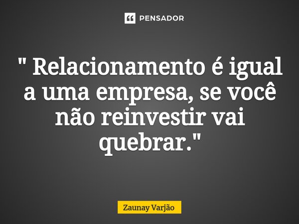 " Relacionamento é igual a uma empresa, se você não reinvestir vai quebrar.⁠"... Frase de Zaunay Varjão.