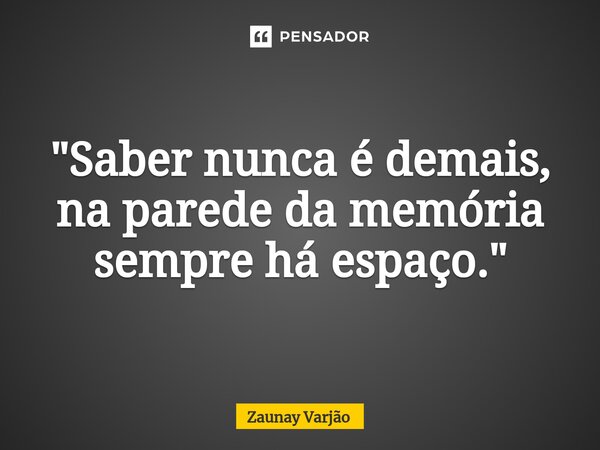 ⁠"Saber nunca é demais, na parede da memória sempre há espaço."... Frase de Zaunay Varjão.