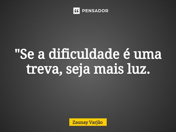 "Se a dificuldade é uma treva, seja mais luz.⁠... Frase de Zaunay Varjão.