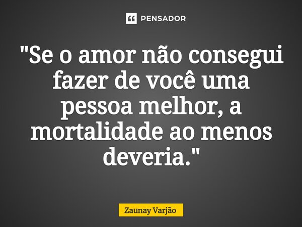 ⁠"Se o amor não consegui fazer de você uma pessoa melhor, a mortalidade ao menos deveria."... Frase de Zaunay Varjão.