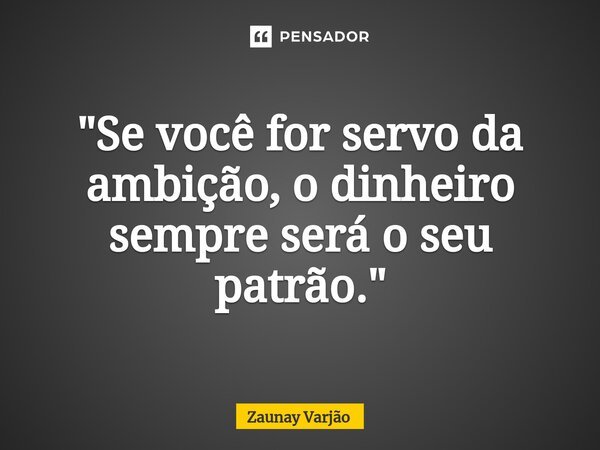"Se você for servo da ambição, o dinheiro sempre será o seu patrão."⁠... Frase de Zaunay Varjão.