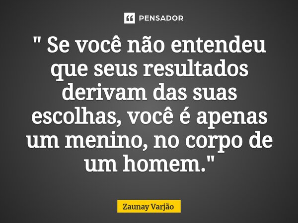 ⁠" Se você não entendeu que seus resultados derivam das suas escolhas, você é apenas um menino, no corpo de um homem."... Frase de Zaunay Varjão.