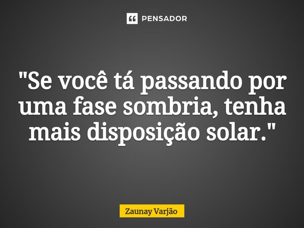 ⁠"Se você tá passando por uma fase sombria, tenha mais disposição solar."... Frase de Zaunay Varjão.