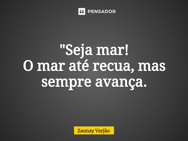 ⁠"Seja mar! O mar até recua, mas sempre avança.... Frase de Zaunay Varjão.