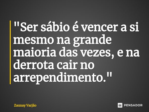 "⁠Ser sábio é vencer a si mesmo na grande maioria das vezes, e na derrota cair no arrependimento."... Frase de Zaunay Varjão.