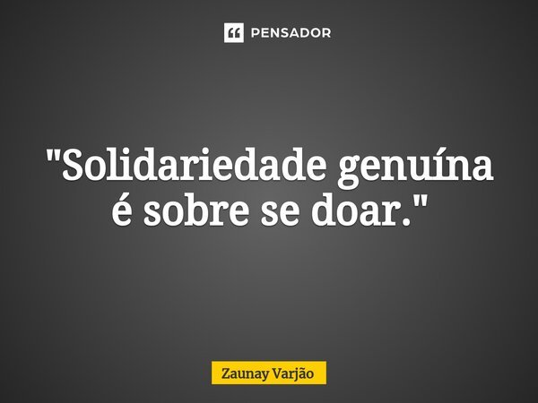 ⁠"Solidariedade genuína é sobre se doar."... Frase de Zaunay Varjão.