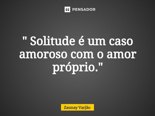 " Solitude é um caso amoroso com o amor próprio."⁠... Frase de Zaunay Varjão.