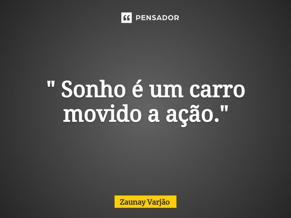 ⁠" Sonho é um carro movido a ação."... Frase de Zaunay Varjão.